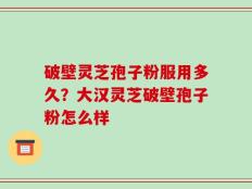 破壁灵芝孢子粉服用多久？大汉灵芝破壁孢子粉怎么样