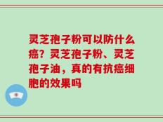 灵芝孢子粉可以防什么癌？灵芝孢子粉、灵芝孢子油，真的有抗癌细胞的效果吗