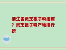 浙江省灵芝孢子粉招商？灵芝孢子粉产地排行榜