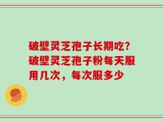 破壁灵芝孢子长期吃？破壁灵芝孢子粉每天服用几次，每次服多少