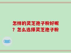 怎样的灵芝孢子粉好呢？怎么选择灵芝孢子粉