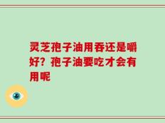 灵芝孢子油用吞还是嚼好？孢子油要吃才会有用呢