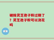 破除灵芝孢子粉过期了？灵芝孢子粉可以浇花吗