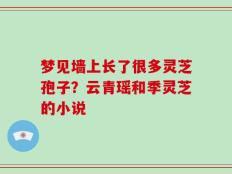 梦见墙上长了很多灵芝孢子？云青瑶和季灵芝的小说