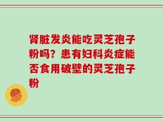 肾脏发炎能吃灵芝孢子粉吗？患有妇科炎症能否食用破壁的灵芝孢子粉