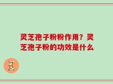 灵芝孢子粉粉作用？灵芝孢子粉的功效是什么