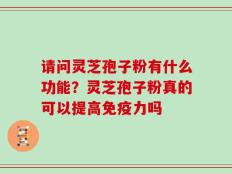 请问灵芝孢子粉有什么功能？灵芝孢子粉真的可以提高免疫力吗