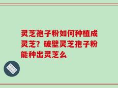 灵芝孢子粉如何种植成灵芝？破壁灵芝孢子粉能种出灵芝么
