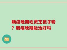 肠癌晚期吃灵芝孢子粉？肠癌晚期能治好吗