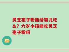 灵芝孢子粉能给婴儿吃么？六岁小孩能吃灵芝孢子粉吗