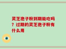灵芝孢子粉到期能吃吗？过期的灵芝孢子粉有什么用