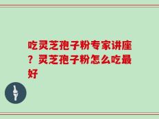 吃灵芝孢子粉专家讲座？灵芝孢子粉怎么吃最好