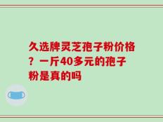 久选牌灵芝孢子粉价格？一斤40多元的孢子粉是真的吗