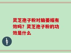 灵芝孢子粉对脑萎缩有效吗？灵芝孢子粉的功效是什么