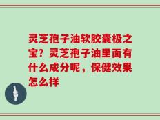 灵芝孢子油软胶囊极之宝？灵芝孢子油里面有什么成分呢，保健效果怎么样