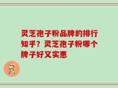 灵芝孢子粉品牌的排行知乎？灵芝孢子粉哪个牌子好又实惠