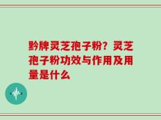 黔牌灵芝孢子粉？灵芝孢子粉功效与作用及用量是什么