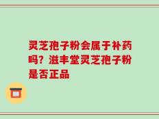 灵芝孢子粉会属于补药吗？滋丰堂灵芝孢子粉是否正品