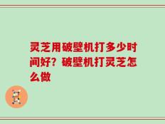灵芝用破壁机打多少时间好？破壁机打灵芝怎么做