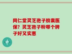 同仁堂灵芝孢子胶囊医保？灵芝孢子粉哪个牌子好又实惠