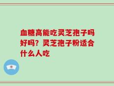 血糖高能吃灵芝孢子吗好吗？灵芝孢子粉适合什么人吃