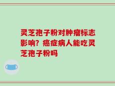 灵芝孢子粉对肿瘤标志影响？癌症病人能吃灵芝孢子粉吗