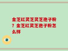 金芝红灵芝灵芝孢子粉？金芝红灵芝孢子粉怎么样