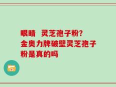 眼睛  灵芝孢子粉？金奥力牌破壁灵芝孢子粉是真的吗