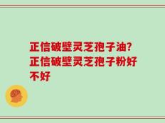 正信破壁灵芝孢子油？正信破壁灵芝孢子粉好不好