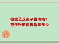 徐家灵芝孢子粉价格？孢子粉市面售价是多少