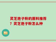 灵芝孢子粉的原料推荐？灵芝孢子粉怎么种
