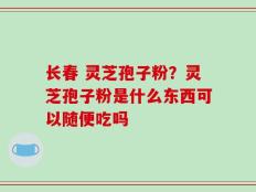 长春 灵芝孢子粉？灵芝孢子粉是什么东西可以随便吃吗
