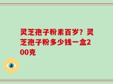 灵芝孢子粉素百岁？灵芝孢子粉多少钱一盒200克