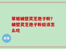 草姬破壁灵芝孢子粉？破壁灵芝孢子粉应该怎么吃