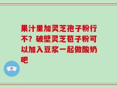 果汁里加灵芝孢子粉行不？破壁灵芝苞子粉可以加入豆浆一起做酸奶吧