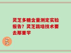 灵芝多糖含量测定实验报告？灵芝栽培技术要去那里学