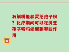 石斛粉能和灵芝孢子粉？化疗期间可以吃灵芝孢子粉吗能起到哪些作用