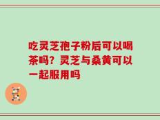 吃灵芝孢子粉后可以喝茶吗？灵芝与桑黄可以一起服用吗