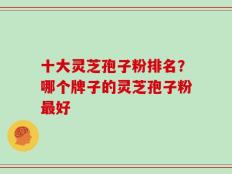 十大灵芝孢子粉排名？哪个牌子的灵芝孢子粉最好