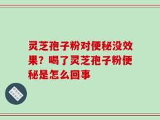 灵芝孢子粉对便秘没效果？喝了灵芝孢子粉便秘是怎么回事