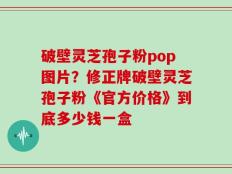 破壁灵芝孢子粉pop图片？修正牌破壁灵芝孢子粉《官方价格》到底多少钱一盒
