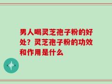 男人喝灵芝孢子粉的好处？灵芝孢子粉的功效和作用是什么