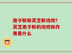 孢子粉和灵芝粉功效？灵芝孢子粉的功效和作用是什么
