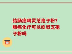 结肠癌喝灵芝孢子粉？肠癌化疗可以吃灵芝孢子粉吗