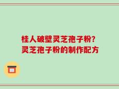 桂人破壁灵芝孢子粉？灵芝孢子粉的制作配方