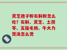 灵芝孢子粉石斛粉怎么吃？石斛、灵芝、土茯苓、五指毛桃、牛大力煲汤怎么煲