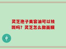 灵芝孢子美容油可以祛斑吗？灵芝怎么做面膜