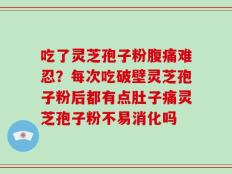 吃了灵芝孢子粉腹痛难忍？每次吃破壁灵芝孢子粉后都有点肚子痛灵芝孢子粉不易消化吗