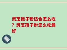 灵芝孢子粉适合怎么吃？灵芝孢子粉怎么吃最好