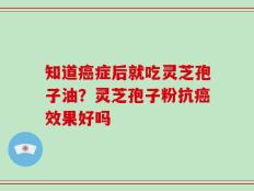 知道癌症后就吃灵芝孢子油？灵芝孢子粉抗癌效果好吗